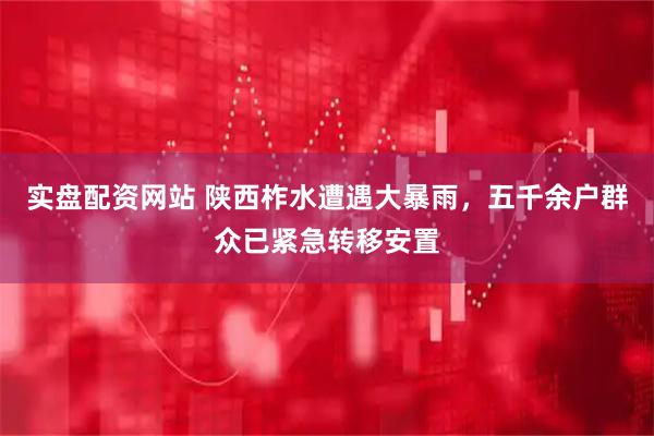 实盘配资网站 陕西柞水遭遇大暴雨，五千余户群众已紧急转移安置